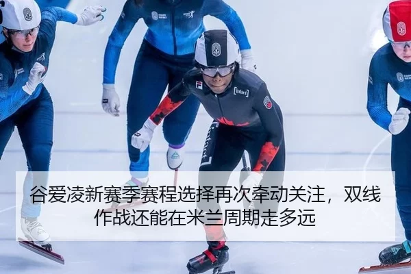 谷爱凌新赛季赛程选择再次牵动关注，双线作战还能在米兰周期走多远