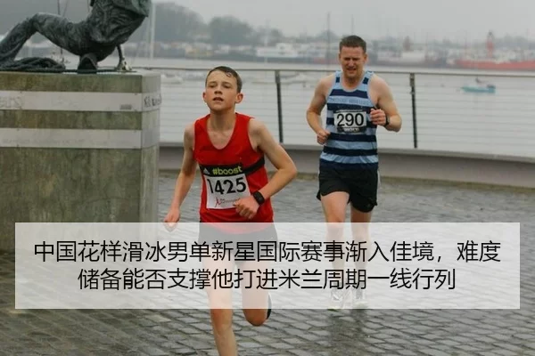 中国花样滑冰男单新星国际赛事渐入佳境，难度储备能否支撑他打进米兰周期一线行列