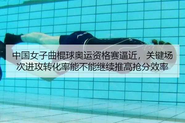 中国女子曲棍球奥运资格赛逼近，关键场次进攻转化率能不能继续推高抢分效率